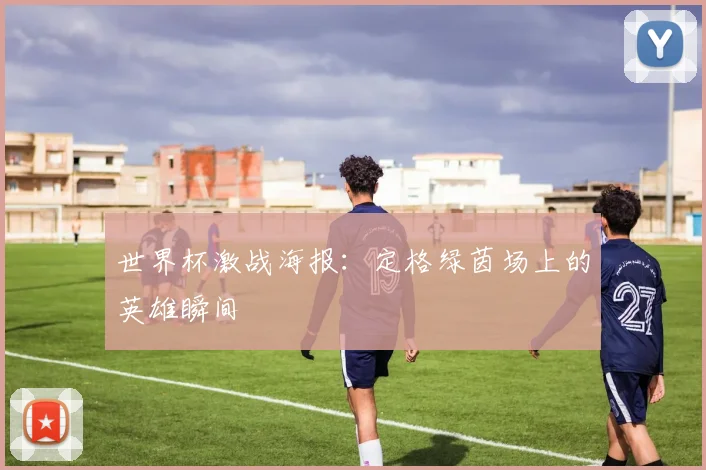 世界杯激战海报：定格绿茵场上的英雄瞬间