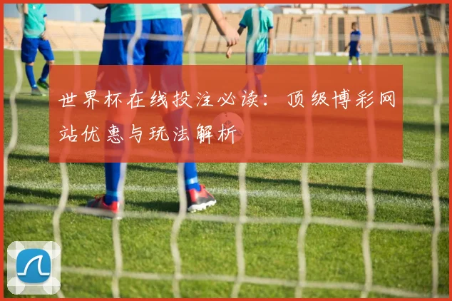 世界杯在线投注必读：顶级博彩网站优惠与玩法解析