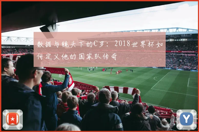 数据与镜头下的C罗：2018世界杯如何定义他的国家队传奇