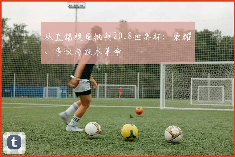 从直播视角批判2018世界杯：荣耀、争议与技术革命