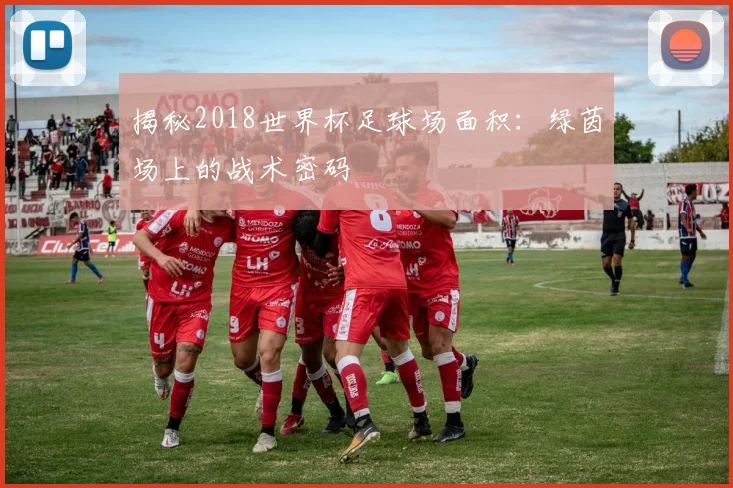 揭秘2018世界杯足球场面积：绿茵场上的战术密码