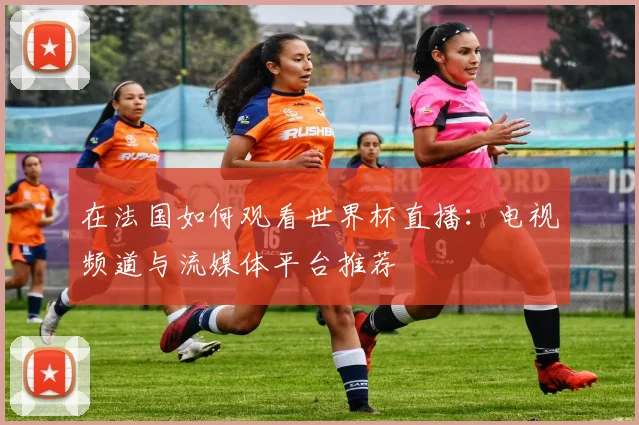 在法国如何观看世界杯直播：电视频道与流媒体平台推荐