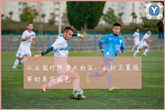 从法国对阵澳大利亚，剖析卫冕冠军的真实成色