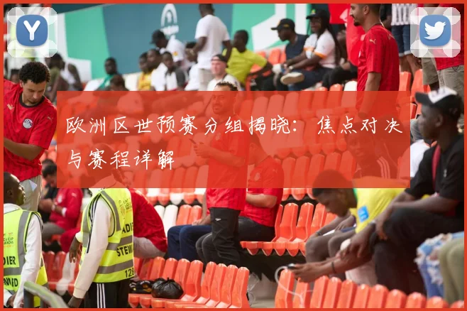 欧洲区世预赛分组揭晓：焦点对决与赛程详解