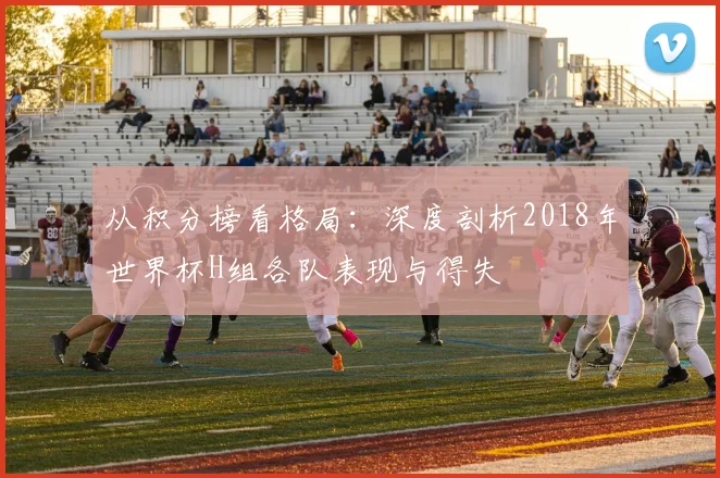 从积分榜看格局：深度剖析2018年世界杯H组各队表现与得失